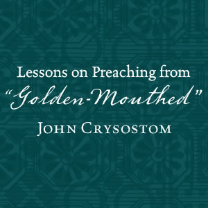 The Golden-Mouthed Preacher: Lessons Learned from John Crysostom