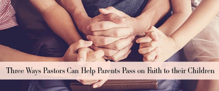 Three Ways Pastors Can Help Parents Pass on Faith to Their Children